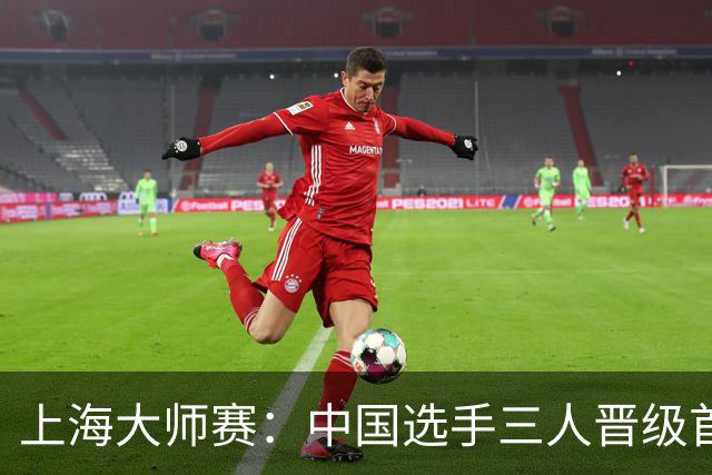 上海大师赛：中国选手三人晋级首轮，次轮将对阵种子选手