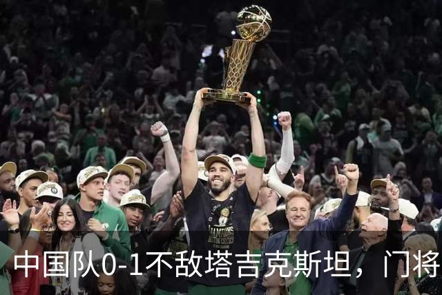 中国队0-1不敌塔吉克斯坦，门将失误与队长红牌成败因