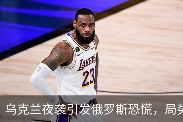 乌克兰夜袭引发俄罗斯恐慌，局势愈发严峻
