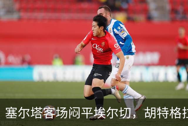 塞尔塔客场闷平埃尔切，胡特格拉：获得1分值得欣慰