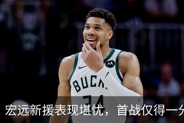 宏远新援表现堪忧，首战仅得一分引发更换呼声