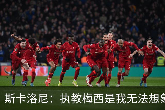 斯卡洛尼：执教梅西是我无法想象的荣耀