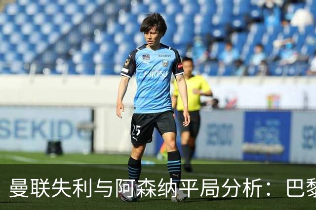 曼联失利与阿森纳平局分析：巴黎等强队领先积分榜