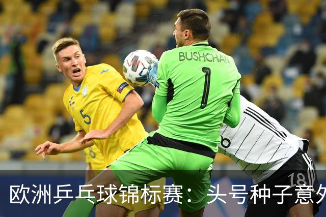 欧洲乒乓球锦标赛：头号种子意外出局，女双决赛新组合晋级