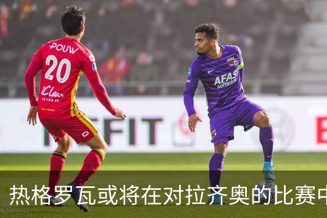 热格罗瓦或将在对拉齐奥的比赛中首发