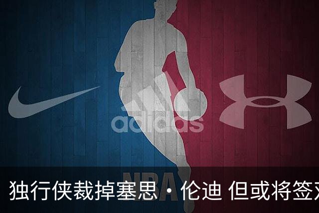 独行侠裁掉塞思·伦迪 但或将签双向合同
