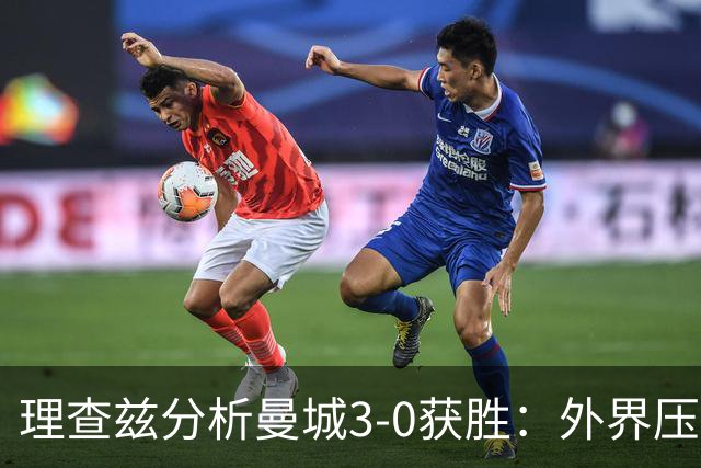 理查兹分析曼城3-0获胜：外界压力激励球队