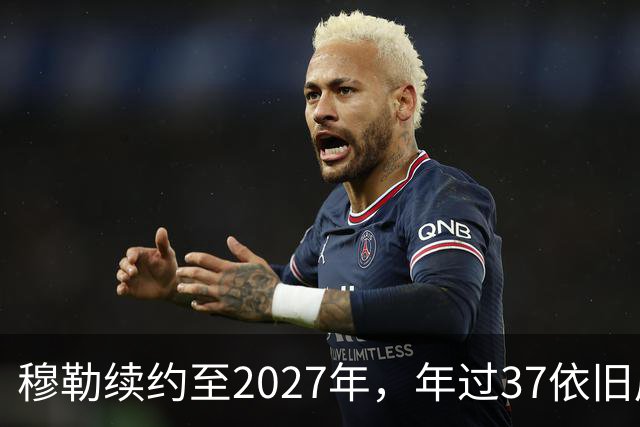 穆勒续约至2027年，年过37依旧展现风采