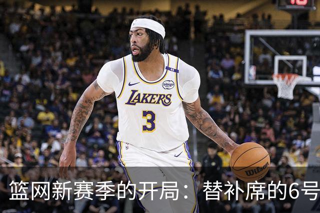 篮网新赛季的开局：替补席的6号秀与首发阵容