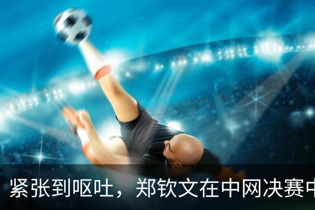 紧张到呕吐，郑钦文在中网决赛中获胜成首位女单冠军