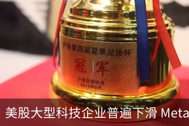 美股大型科技企业普遍下滑 Meta跌幅逾6% 亚马逊下跌超3%