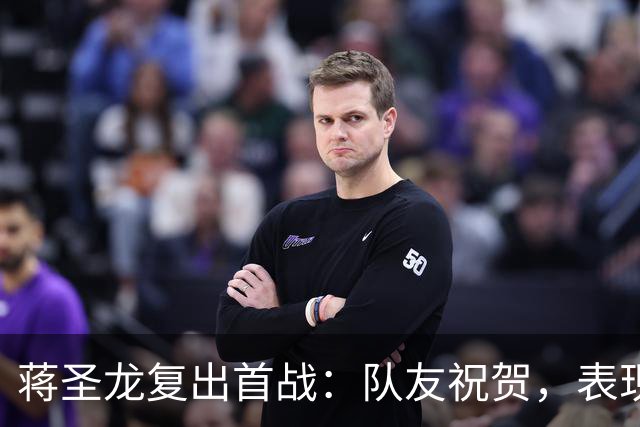 蒋圣龙复出首战：队友祝贺，表现还算可以