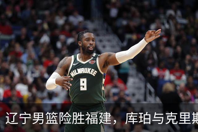辽宁男篮险胜福建，库珀与克里斯表现突出