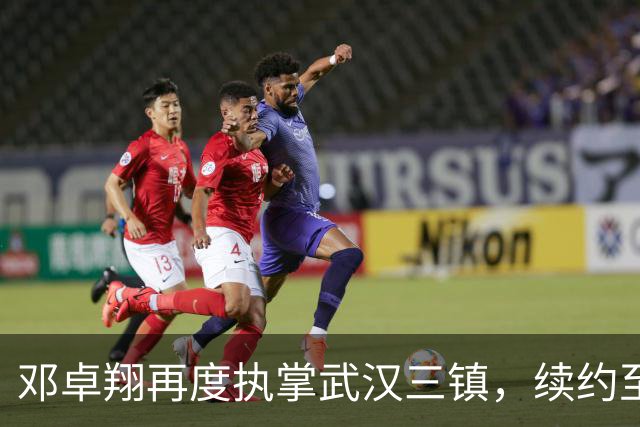 邓卓翔再度执掌武汉三镇，续约至下赛季