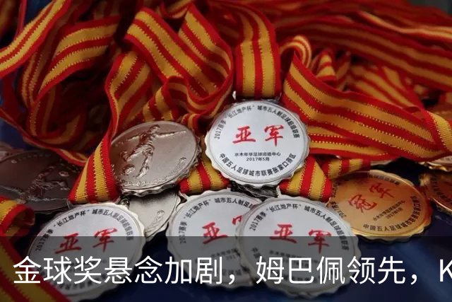 金球奖悬念加剧，姆巴佩领先，K77与凯恩紧随其后
