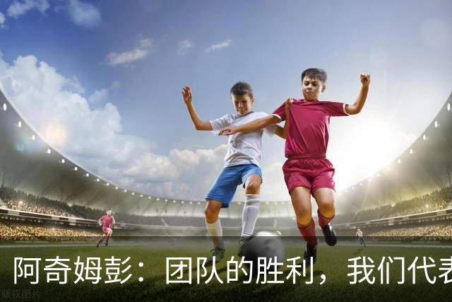 阿奇姆彭：团队的胜利，我们代表大连闪耀