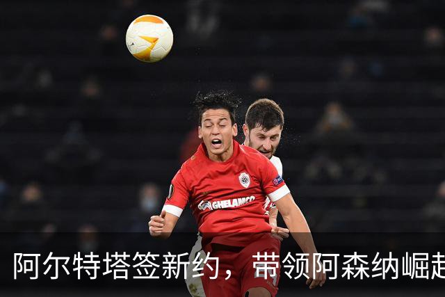 阿尔特塔签新约，带领阿森纳崛起为强队