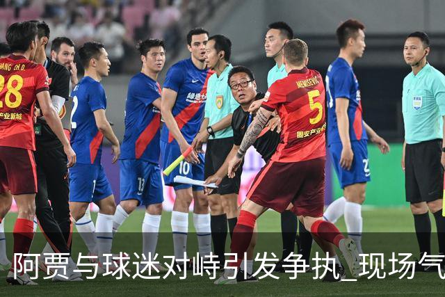 阿贾与球迷对峙引发争执 现场气氛紧张