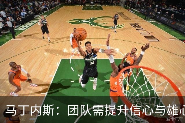 马丁内斯：团队需提升信心与雄心，及时调整应对挑战