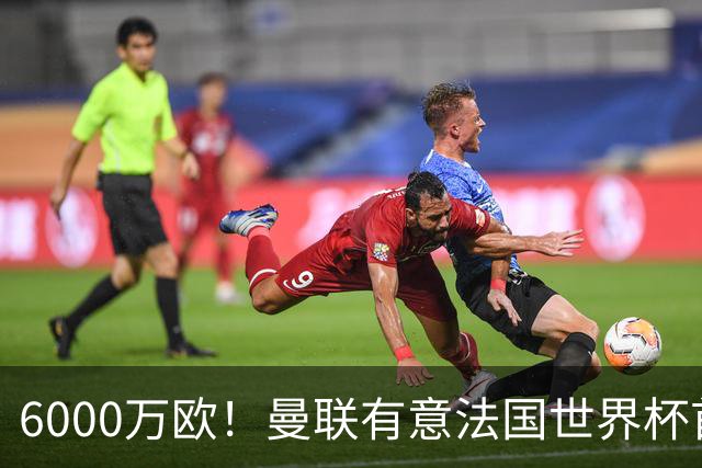 6000万欧！曼联有意法国世界杯首发 中场重建将达1.35亿镑