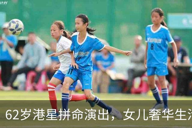 62岁港星拼命演出，女儿奢华生活背后的故事