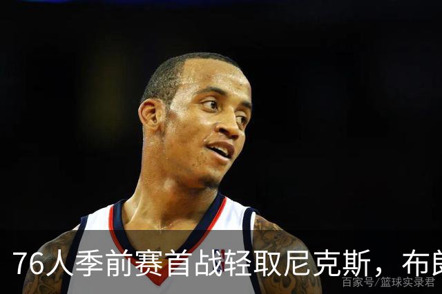 76人季前赛首战轻取尼克斯，布朗表现抢眼