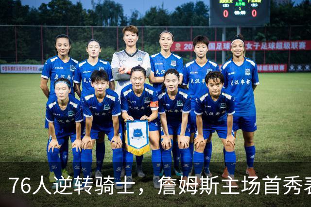 76人逆转骑士，詹姆斯主场首秀表现抢眼