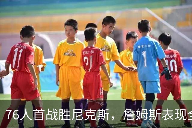 76人首战胜尼克斯，詹姆斯表现全面