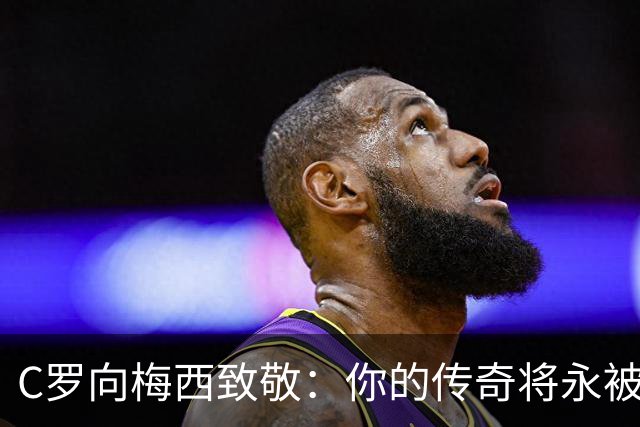 C罗向梅西致敬：你的传奇将永被铭记