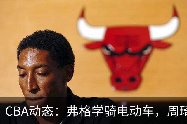 CBA动态：弗格学骑电动车，周琦赵睿购豪车，广东男篮新总经理候选人曝光